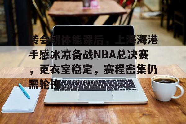 转会期体能课后，上海海港手感冰凉备战NBA总决赛，更衣室稳定，赛程密集仍需轮换